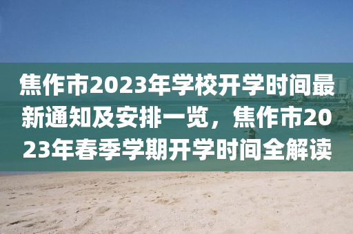 焦作市2023年學校開學時間最新通知及安排一覽，焦作市2023年春季學期開學時間全解讀