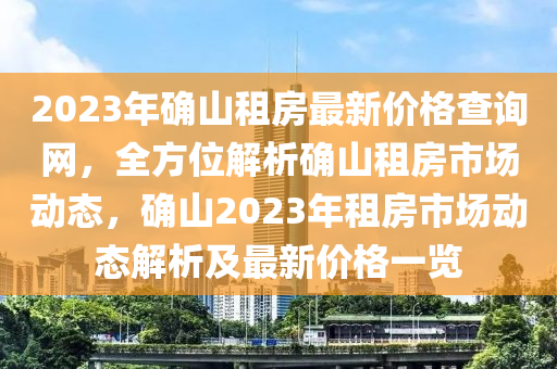 2023年確山租房最新價(jià)格查詢網(wǎng)，全方位解析確山租房市場動(dòng)態(tài)，確山2023年租房市場動(dòng)態(tài)解析及最新價(jià)格一覽