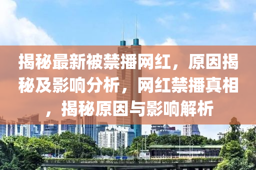 揭秘最新被禁播網(wǎng)紅，原因揭秘及影響分析，網(wǎng)紅禁播真相，揭秘原因與影響解析