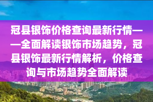 冠縣銀飾價格查詢最新行情——全面解讀銀飾市場趨勢，冠縣銀飾最新行情解析，價格查詢與市場趨勢全面解讀