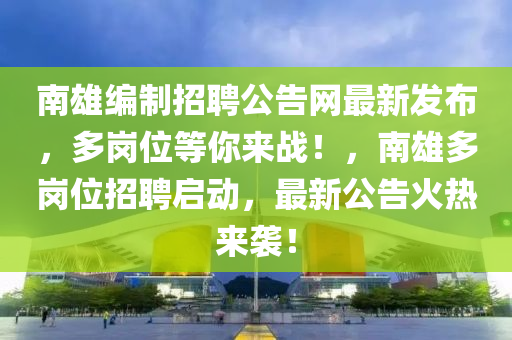 南雄編制招聘公告網最新發(fā)布，多崗位等你來戰(zhàn)！，南雄多崗位招聘啟動，最新公告火熱來襲！