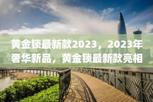 黃金鎖最新款2023，2023年奢華新品，黃金鎖最新款亮相