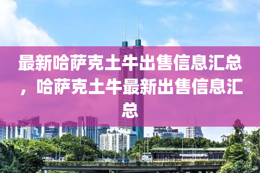 最新哈薩克土牛出售信息匯總，哈薩克土牛最新出售信息匯總