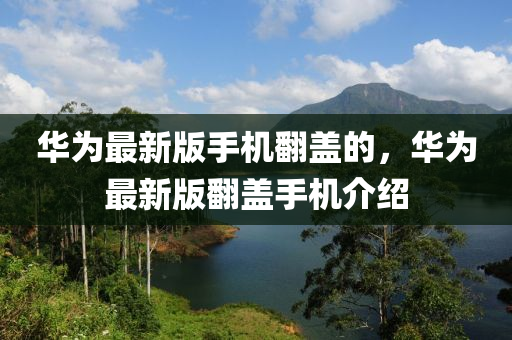 華為最新版手機翻蓋的，華為最新版翻蓋手機介紹