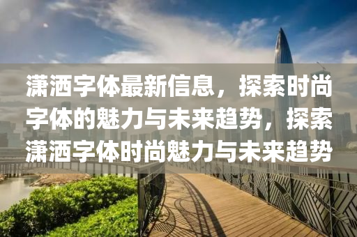 瀟灑字體最新信息，探索時(shí)尚字體的魅力與未來趨勢，探索瀟灑字體時(shí)尚魅力與未來趨勢