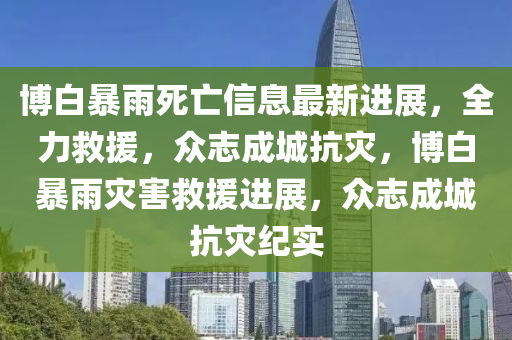 博白暴雨死亡信息最新進(jìn)展，全力救援，眾志成城抗災(zāi)，博白暴雨災(zāi)害救援進(jìn)展，眾志成城抗災(zāi)紀(jì)實(shí)