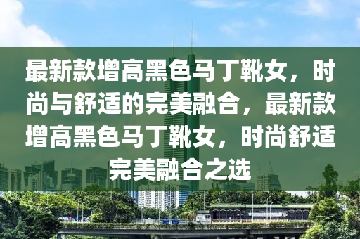 最新款增高黑色馬丁靴女，時尚與舒適的完美融合，最新款增高黑色馬丁靴女，時尚舒適完美融合之選