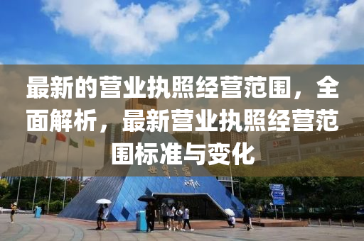 最新的營業(yè)執(zhí)照經(jīng)營范圍，全面解析，最新營業(yè)執(zhí)照經(jīng)營范圍標(biāo)準(zhǔn)與變化