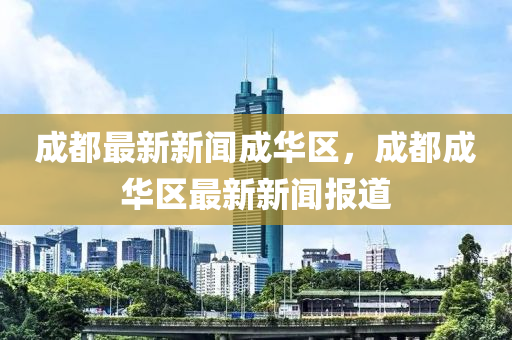 成都最新新聞成華區(qū)，成都成華區(qū)最新新聞報(bào)道