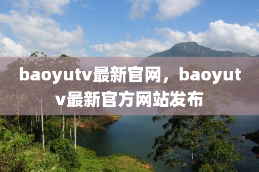 baoyutv最新官網(wǎng)，baoyutv最新官方網(wǎng)站發(fā)布