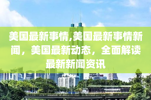 美國最新事情,美國最新事情新聞，美國最新動態(tài)，全面解讀最新新聞資訊