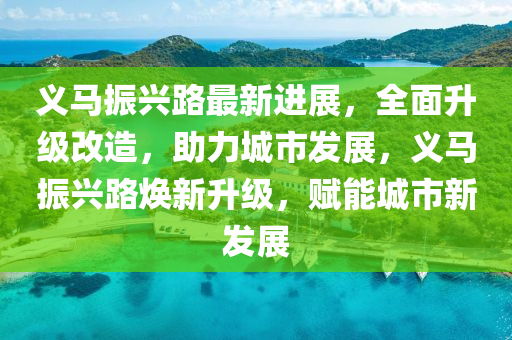 義馬振興路最新進(jìn)展，全面升級改造，助力城市發(fā)展，義馬振興路煥新升級，賦能城市新發(fā)展