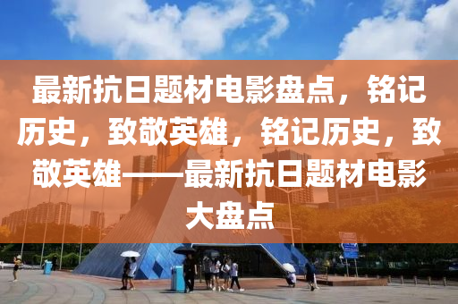 最新抗日題材電影盤點，銘記歷史，致敬英雄，銘記歷史，致敬英雄——最新抗日題材電影大盤點