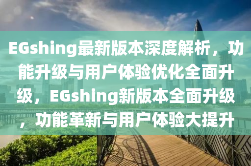 EGshing最新版本深度解析，功能升級與用戶體驗優(yōu)化全面升級，EGshing新版本全面升級，功能革新與用戶體驗大提升