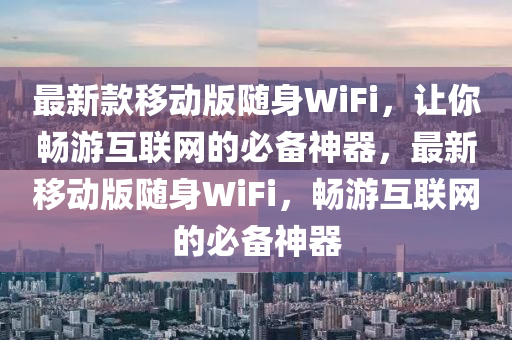 最新款移動版隨身WiFi，讓你暢游互聯網的必備神器，最新移動版隨身WiFi，暢游互聯網的必備神器