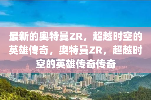 最新的奧特曼ZR，超越時(shí)空的英雄傳奇，奧特曼ZR，超越時(shí)空的英雄傳奇?zhèn)髌?></div><div   id=