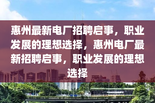 惠州最新電廠招聘啟事，職業(yè)發(fā)展的理想選擇，惠州電廠最新招聘啟事，職業(yè)發(fā)展的理想選擇