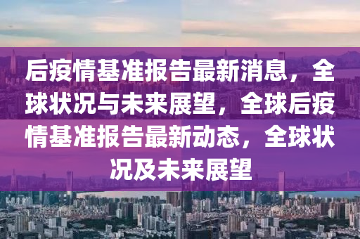 后疫情基準報告最新消息，全球狀況與未來展望，全球后疫情基準報告最新動態(tài)，全球狀況及未來展望