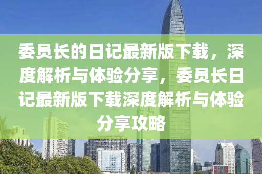 委員長的日記最新版下載，深度解析與體驗分享，委員長日記最新版下載深度解析與體驗分享攻略