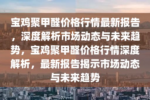 寶雞聚甲醛價格行情最新報告，深度解析市場動態(tài)與未來趨勢，寶雞聚甲醛價格行情深度解析，最新報告揭示市場動態(tài)與未來趨勢