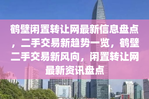 鶴壁閑置轉讓網最新信息盤點，二手交易新趨勢一覽，鶴壁二手交易新風向，閑置轉讓網最新資訊盤點