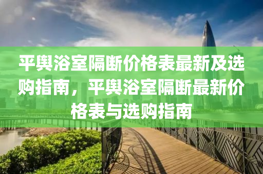 平輿浴室隔斷價(jià)格表最新及選購(gòu)指南，平輿浴室隔斷最新價(jià)格表與選購(gòu)指南