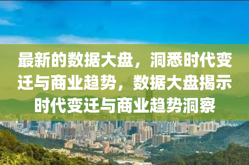 最新的數(shù)據(jù)大盤，洞悉時(shí)代變遷與商業(yè)趨勢(shì)，數(shù)據(jù)大盤揭示時(shí)代變遷與商業(yè)趨勢(shì)洞察