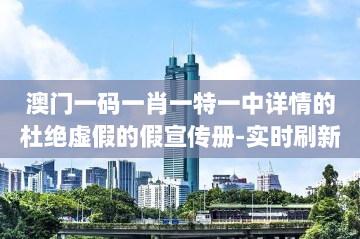 澳門一碼一肖一特一中詳情的杜絕虛假的假宣傳冊-實時刷新