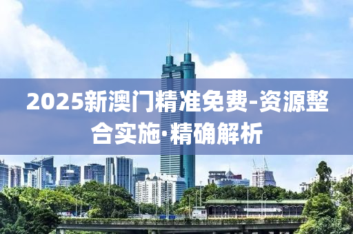 2025新澳門精準(zhǔn)免費-資源整合實施·精確解析