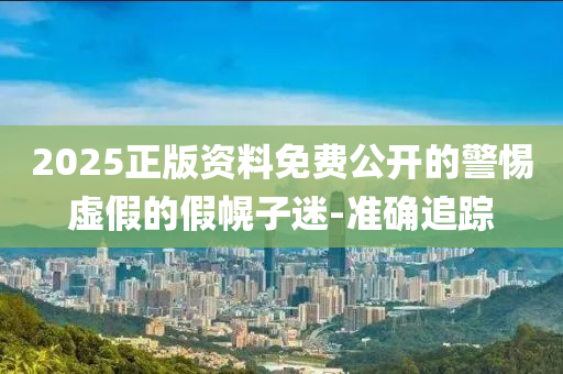 2025正版資料免費公開的警惕虛假的假幌子迷-準(zhǔn)確追蹤