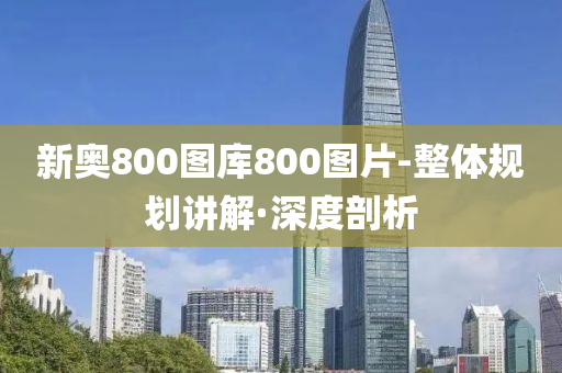 新奧800圖庫800圖片-整體規(guī)劃講解·深度剖析