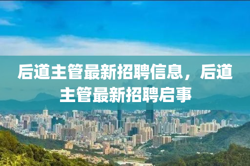 后道主管最新招聘信息，后道主管最新招聘啟事