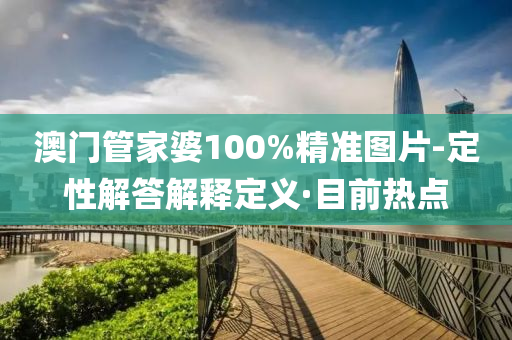 澳門管家婆100%精準(zhǔn)圖片-定性解答解釋定義·目前熱點