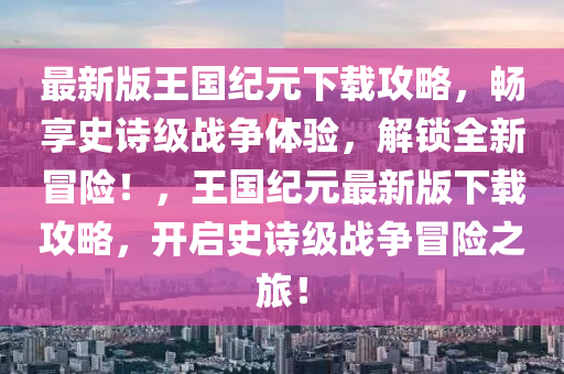 最新版王國紀(jì)元下載攻略，暢享史詩級戰(zhàn)爭體驗(yàn)，解鎖全新冒險！，王國紀(jì)元最新版下載攻略，開啟史詩級戰(zhàn)爭冒險之旅！