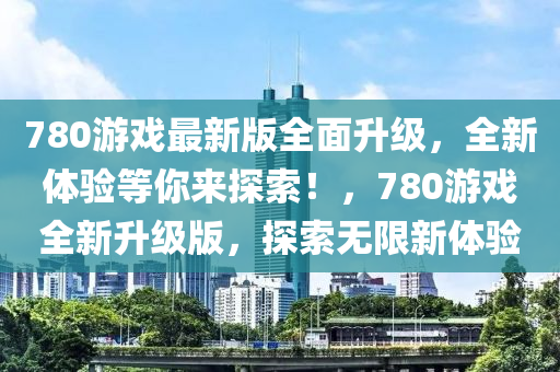 780游戲最新版全面升級，全新體驗等你來探索！，780游戲全新升級版，探索無限新體驗