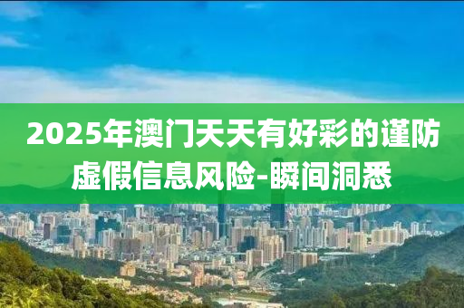 2025年澳門天天有好彩的謹防虛假信息風險-瞬間洞悉