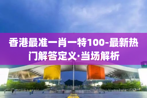 香港最準一肖一特100-最新熱門解答定義·當場解析