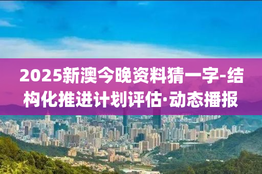 2025新澳今晚資料猜一字-結(jié)構(gòu)化推進(jìn)計(jì)劃評估·動態(tài)播報(bào)