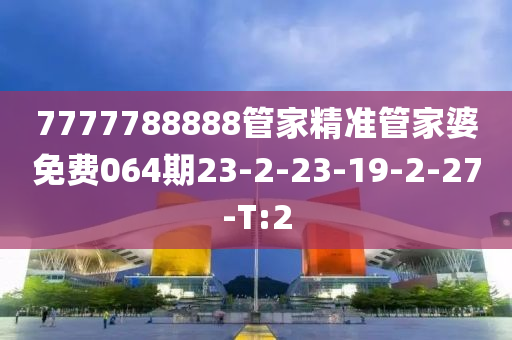 7777788888管家精準(zhǔn)管家婆免費064期23-2-23-19-2-27-T:2