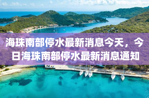 海珠南部停水最新消息今天，今日海珠南部停水最新消息通知