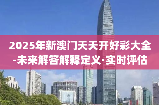 2025年新澳門天天開好彩大全-未來(lái)解答解釋定義·實(shí)時(shí)評(píng)估