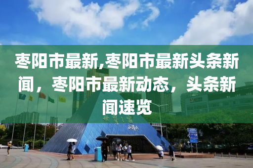 棗陽市最新,棗陽市最新頭條新聞，棗陽市最新動態(tài)，頭條新聞速覽