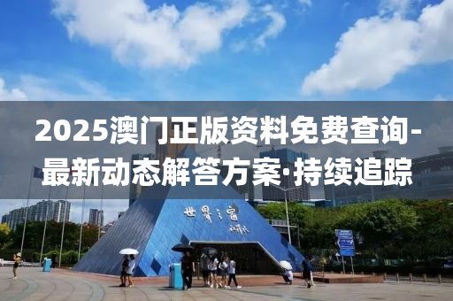 2025澳門正版資料免費(fèi)查詢-最新動態(tài)解答方案·持續(xù)追蹤