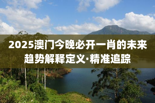 2025澳門今晚必開一肖的未來趨勢解釋定義·精準(zhǔn)追蹤