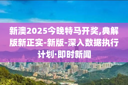 新澳2025今晚特馬開(kāi)獎(jiǎng),典解版新正實(shí)-新版-深入數(shù)據(jù)執(zhí)行計(jì)劃·即時(shí)新聞