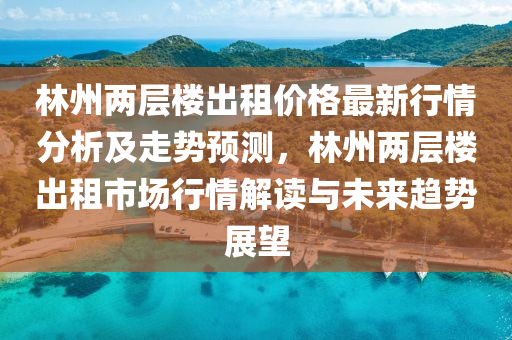 林州兩層樓出租價格最新行情分析及走勢預測，林州兩層樓出租市場行情解讀與未來趨勢展望