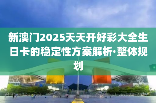 新澳門2025天天開好彩大全生日卡的穩(wěn)定性方案解析·整體規(guī)劃