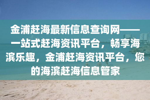 金浦趕海最新信息查詢網(wǎng)——一站式趕海資訊平臺(tái)，暢享海濱樂(lè)趣，金浦趕海資訊平臺(tái)，您的海濱趕海信息管家