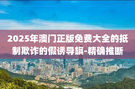 2025年澳門正版免費大全的抵制欺詐的假誘導(dǎo)旗-精確推斷