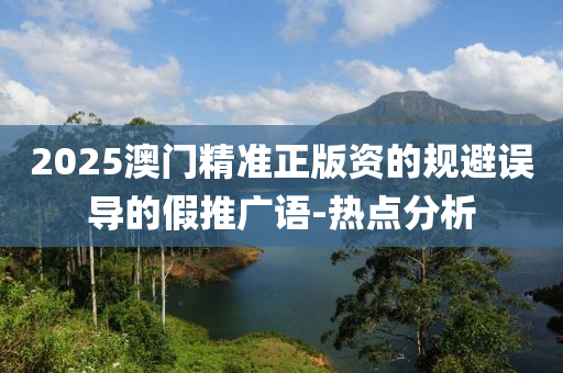 2025澳門精準(zhǔn)正版資的規(guī)避誤導(dǎo)的假推廣語-熱點(diǎn)分析